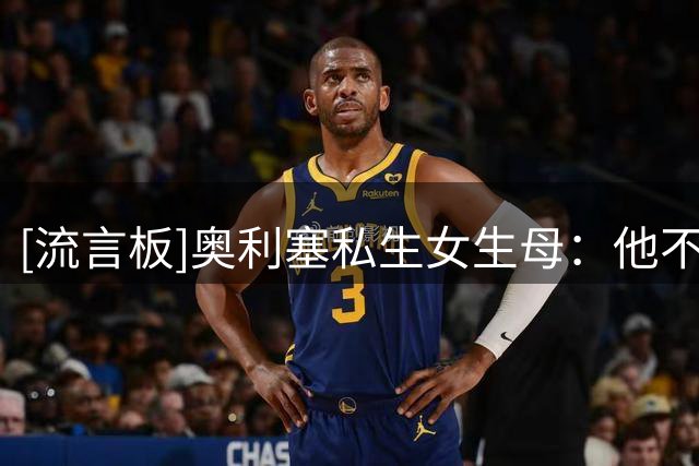 [流言板]奥利塞私生女生母：他不愿见亲生女儿，只愿付微薄的抚养费
